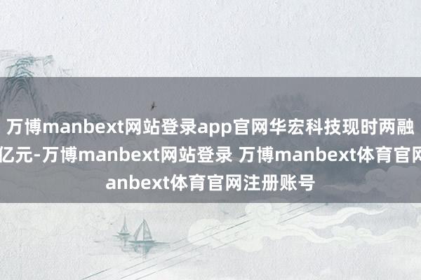 万博manbext网站登录app官网华宏科技现时两融余额1.55亿元-万博manbext网站登录 万博manbext体育官网注册账号