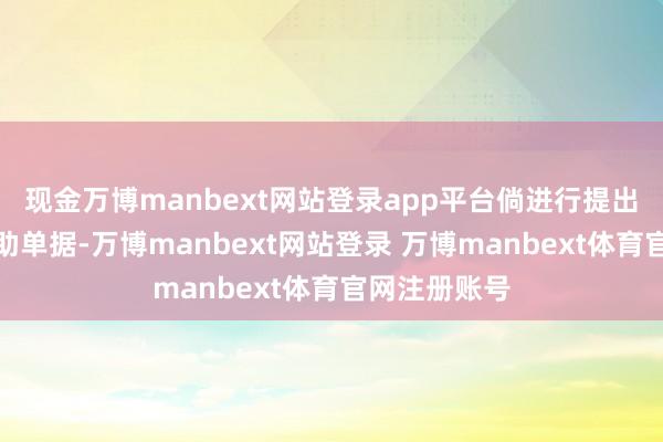 现金万博manbext网站登录app平台倘进行提出刊行金钱援助单据-万博manbext网站登录 万博manbext体育官网注册账号