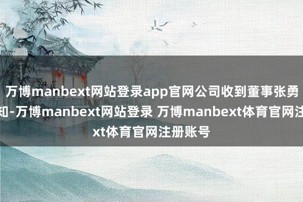 万博manbext网站登录app官网公司收到董事张勇家属见知-万博manbext网站登录 万博manbext体育官网注册账号