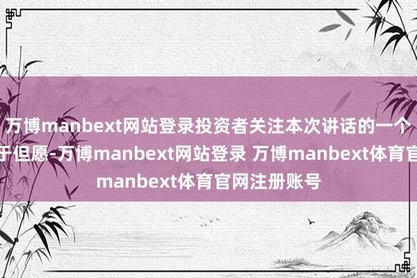 万博manbext网站登录投资者关注本次讲话的一个主要原因等于但愿-万博manbext网站登录 万博manbext体育官网注册账号