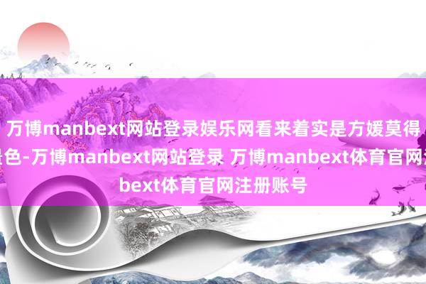 万博manbext网站登录娱乐网看来着实是方媛莫得搞了了景色-万博manbext网站登录 万博manbext体育官网注册账号