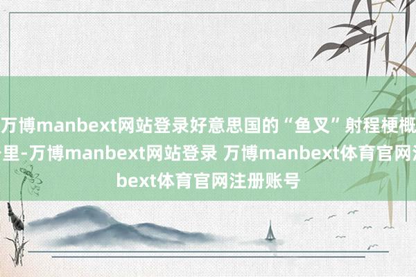 万博manbext网站登录好意思国的“鱼叉”射程梗概为180公里-万博manbext网站登录 万博manbext体育官网注册账号
