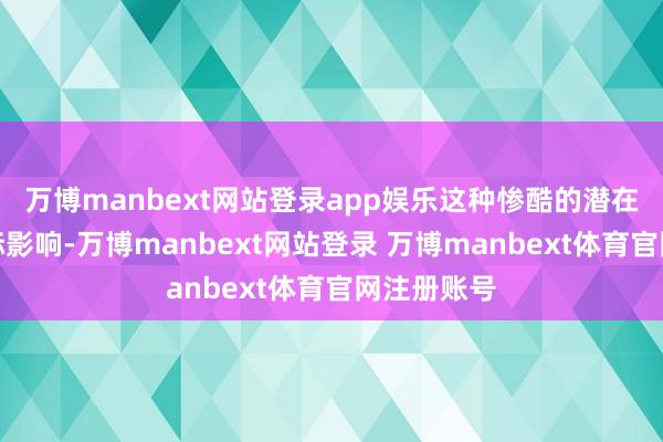 万博manbext网站登录app娱乐这种惨酷的潜在风险和国际影响-万博manbext网站登录 万博manbext体育官网注册账号