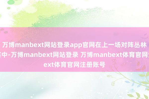 万博manbext网站登录app官网在上一场对阵丛林狼的比赛中-万博manbext网站登录 万博manbext体育官网注册账号