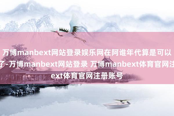 万博manbext网站登录娱乐网在阿谁年代算是可以的收入了-万博manbext网站登录 万博manbext体育官网注册账号