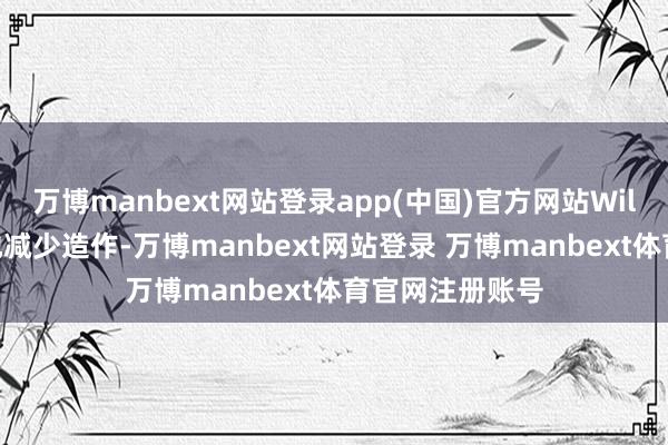 万博manbext网站登录app(中国)官方网站Willow不错成倍地减少造作-万博manbext网站登录 万博manbext体育官网注册账号