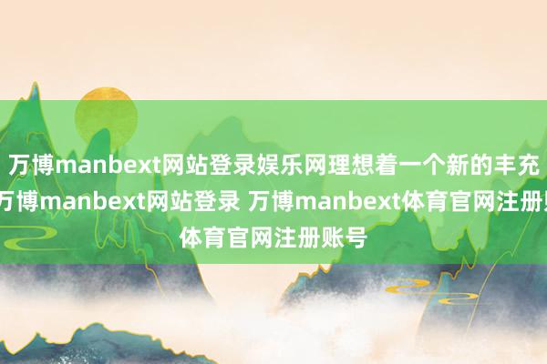 万博manbext网站登录娱乐网理想着一个新的丰充季-万博manbext网站登录 万博manbext体育官网注册账号