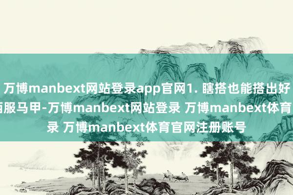 万博manbext网站登录app官网1. 瞎搭也能搭出好形态        那西服马甲-万博manbext网站登录 万博manbext体育官网注册账号