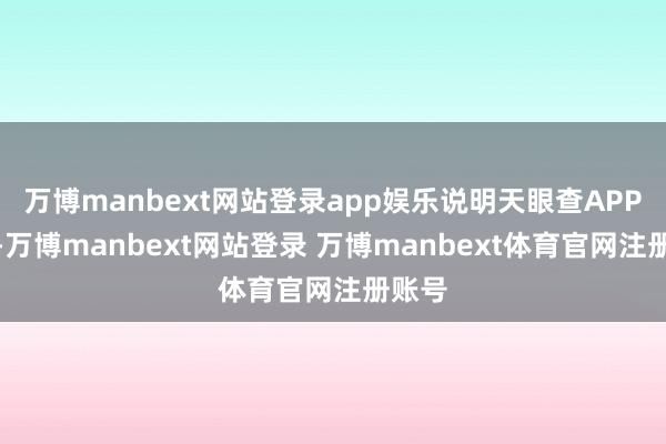 万博manbext网站登录app娱乐说明天眼查APP显露-万博manbext网站登录 万博manbext体育官网注册账号