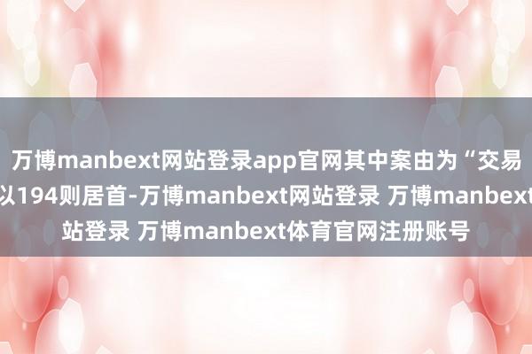 万博manbext网站登录app官网其中案由为“交易契约纠纷”的公告以194则居首-万博manbext网站登录 万博manbext体育官网注册账号