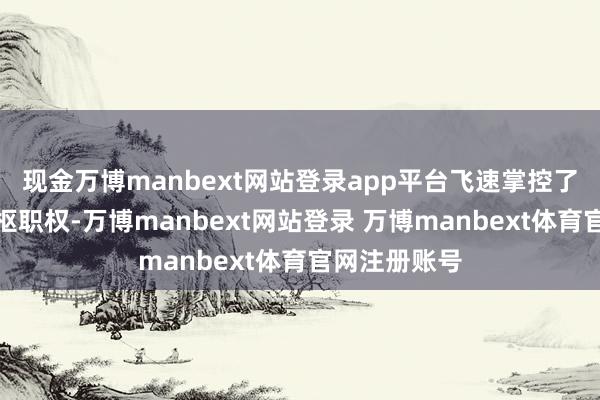 现金万博manbext网站登录app平台飞速掌控了新政权的中枢职权-万博manbext网站登录 万博manbext体育官网注册账号