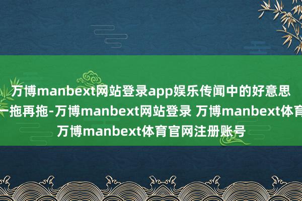 万博manbext网站登录app娱乐传闻中的好意思联储初次降息一拖再拖-万博manbext网站登录 万博manbext体育官网注册账号