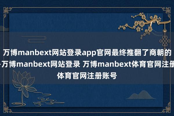 万博manbext网站登录app官网最终推翻了商朝的暴政-万博manbext网站登录 万博manbext体育官网注册账号