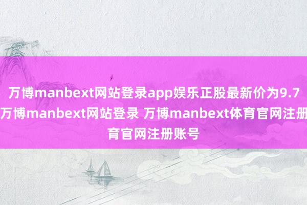 万博manbext网站登录app娱乐正股最新价为9.73元-万博manbext网站登录 万博manbext体育官网注册账号