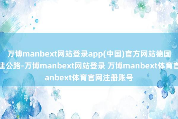 万博manbext网站登录app(中国)官方网站德国立即为此修建公路-万博manbext网站登录 万博manbext体育官网注册账号
