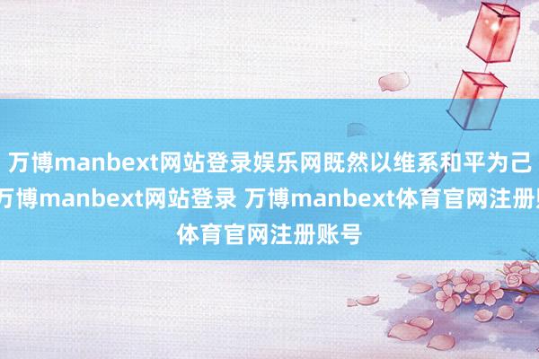 万博manbext网站登录娱乐网既然以维系和平为己任-万博manbext网站登录 万博manbext体育官网注册账号