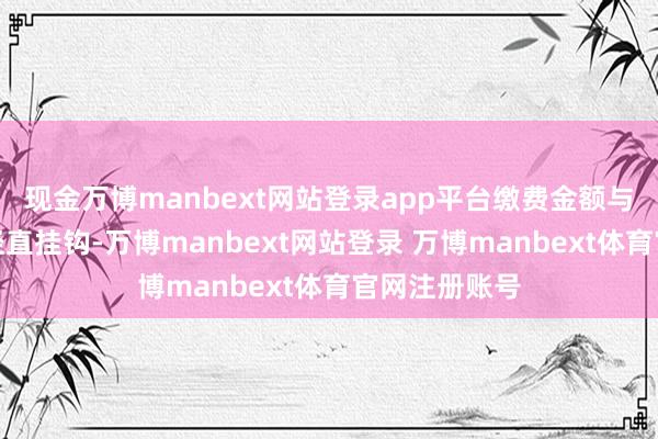 现金万博manbext网站登录app平台缴费金额与待业金待遇径直挂钩-万博manbext网站登录 万博manbext体育官网注册账号