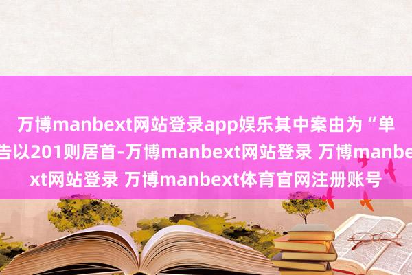 万博manbext网站登录app娱乐其中案由为“单子追索权纠纷”的公告以201则居首-万博manbext网站登录 万博manbext体育官网注册账号