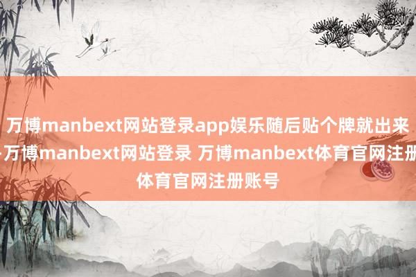 万博manbext网站登录app娱乐随后贴个牌就出来卖的-万博manbext网站登录 万博manbext体育官网注册账号