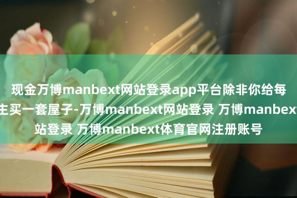 现金万博manbext网站登录app平台除非你给每个进入婚典的东谈主买一套屋子-万博manbext网站登录 万博manbext体育官网注册账号
