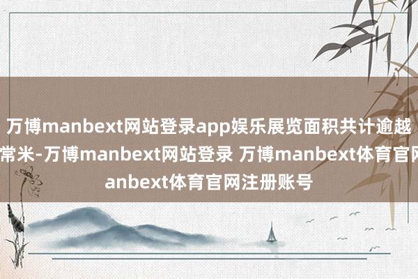 万博manbext网站登录app娱乐展览面积共计逾越1150万经常米-万博manbext网站登录 万博manbext体育官网注册账号