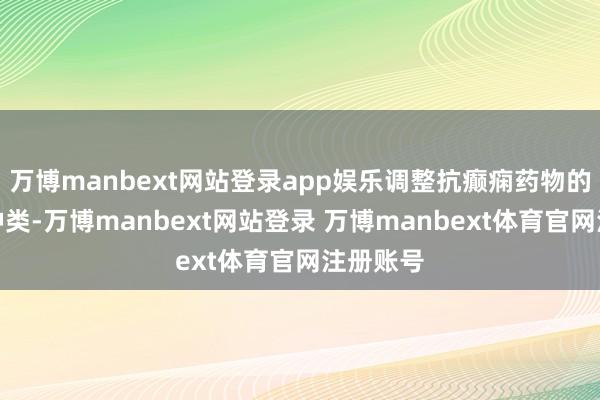 万博manbext网站登录app娱乐调整抗癫痫药物的剂量和种类-万博manbext网站登录 万博manbext体育官网注册账号