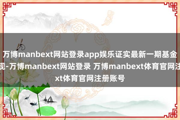 万博manbext网站登录app娱乐证实最新一期基金季报显现-万博manbext网站登录 万博manbext体育官网注册账号