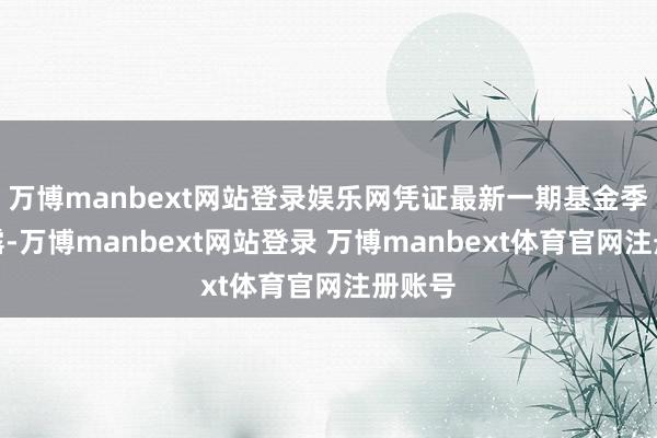 万博manbext网站登录娱乐网凭证最新一期基金季报泄露-万博manbext网站登录 万博manbext体育官网注册账号