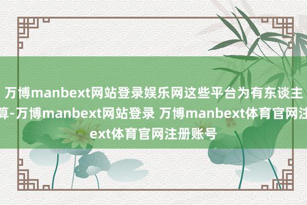 万博manbext网站登录娱乐网这些平台为有东谈主驾驶盘算-万博manbext网站登录 万博manbext体育官网注册账号