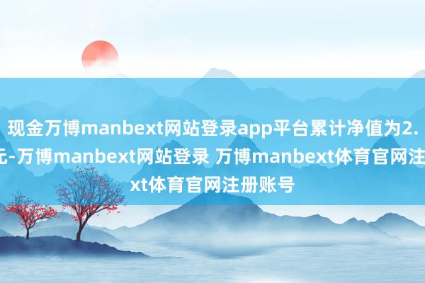 现金万博manbext网站登录app平台累计净值为2.0479元-万博manbext网站登录 万博manbext体育官网注册账号