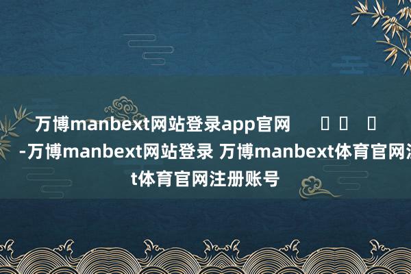 万博manbext网站登录app官网      		  					  -万博manbext网站登录 万博manbext体育官网注册账号