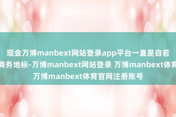 现金万博manbext网站登录app平台一直是自若碑高端前锋的商务地标-万博manbext网站登录 万博manbext体育官网注册账号