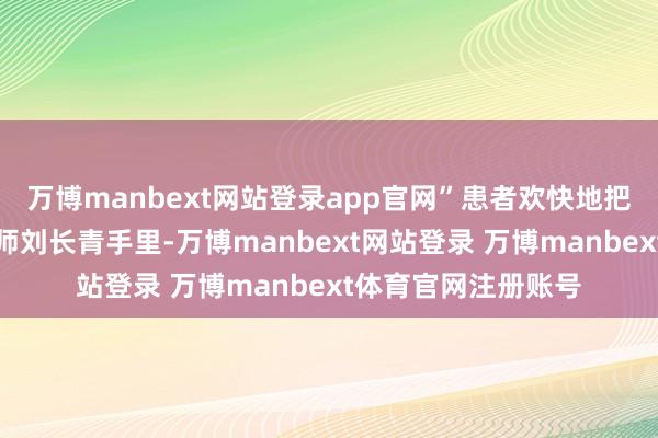 万博manbext网站登录app官网”患者欢快地把锦旗递到中医科医师刘长青手里-万博manbext网站登录 万博manbext体育官网注册账号