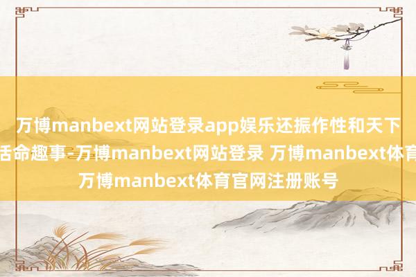 万博manbext网站登录app娱乐还振作性和天下共享了我方的活命趣事-万博manbext网站登录 万博manbext体育官网注册账号