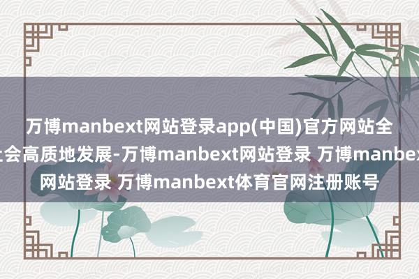 万博manbext网站登录app(中国)官方网站全力助推溪头镇经济社会高质地发展-万博manbext网站登录 万博manbext体育官网注册账号