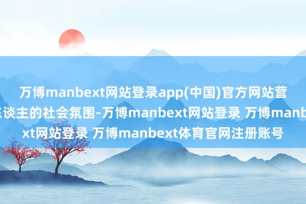 万博manbext网站登录app(中国)官方网站营造爱国拥军、尊崇军东谈主的社会氛围-万博manbext网站登录 万博manbext体育官网注册账号