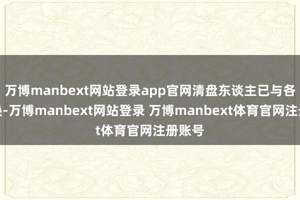 万博manbext网站登录app官网清盘东谈主已与各方调换-万博manbext网站登录 万博manbext体育官网注册账号
