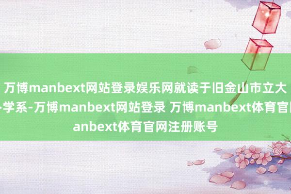 万博manbext网站登录娱乐网就读于旧金山市立大学交易惩办学系-万博manbext网站登录 万博manbext体育官网注册账号