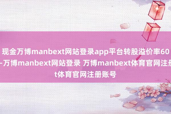 现金万博manbext网站登录app平台转股溢价率60.52%-万博manbext网站登录 万博manbext体育官网注册账号