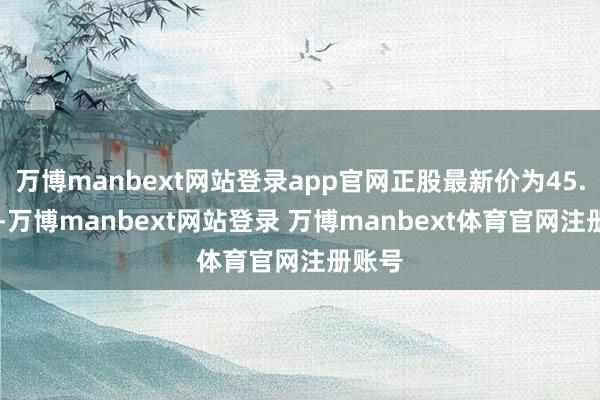 万博manbext网站登录app官网正股最新价为45.98元-万博manbext网站登录 万博manbext体育官网注册账号