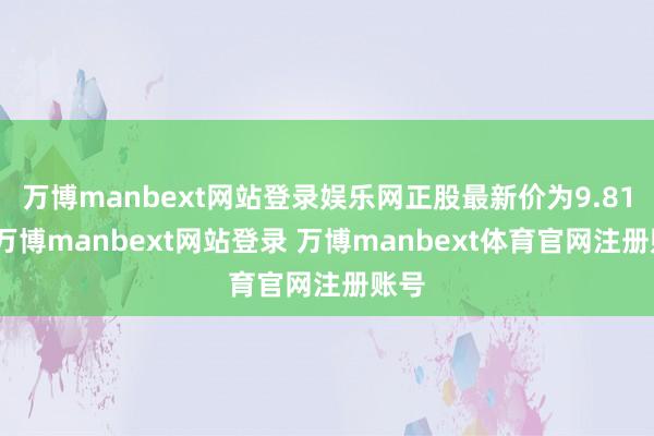 万博manbext网站登录娱乐网正股最新价为9.81元-万博manbext网站登录 万博manbext体育官网注册账号