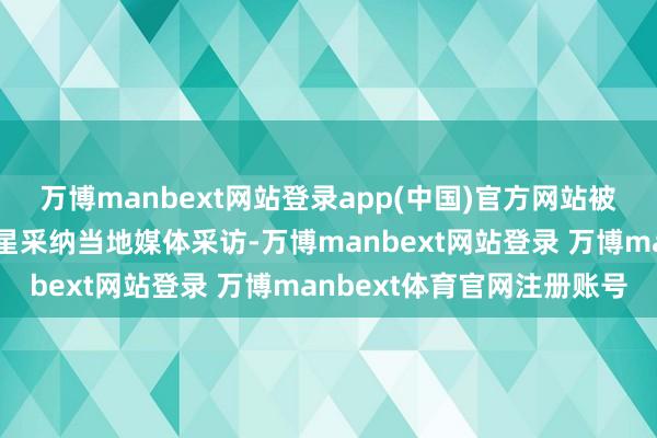 万博manbext网站登录app(中国)官方网站被接到泰国达府的演员王星采纳当地媒体采访-万博manbext网站登录 万博manbext体育官网注册账号