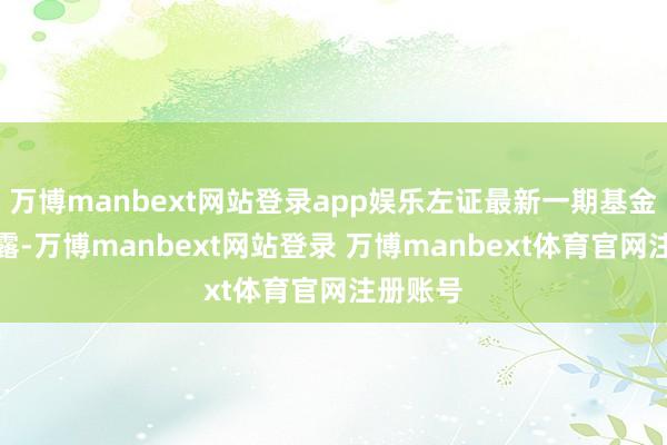 万博manbext网站登录app娱乐左证最新一期基金季报显露-万博manbext网站登录 万博manbext体育官网注册账号