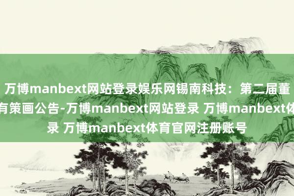 万博manbext网站登录娱乐网锡南科技：第二届董事会第八次会议有策画公告-万博manbext网站登录 万博manbext体育官网注册账号