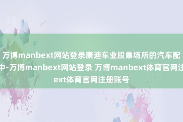万博manbext网站登录康迪车业股票场所的汽车配件行业中-万博manbext网站登录 万博manbext体育官网注册账号