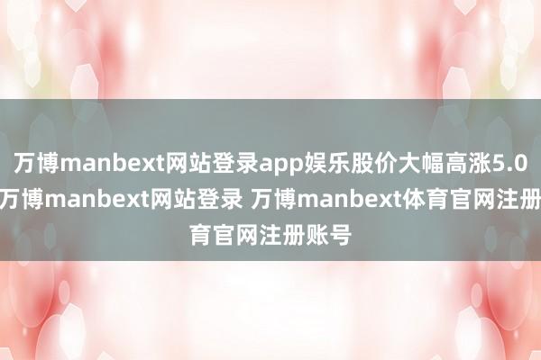 万博manbext网站登录app娱乐股价大幅高涨5.06%-万博manbext网站登录 万博manbext体育官网注册账号