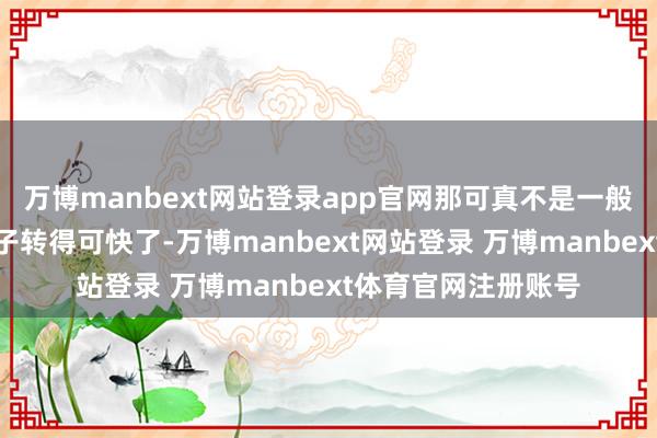 万博manbext网站登录app官网那可真不是一般东说念主！他们脑子转得可快了-万博manbext网站登录 万博manbext体育官网注册账号
