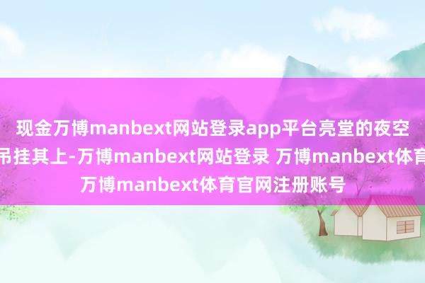 现金万博manbext网站登录app平台亮堂的夜空中弯弯的月亮吊挂其上-万博manbext网站登录 万博manbext体育官网注册账号