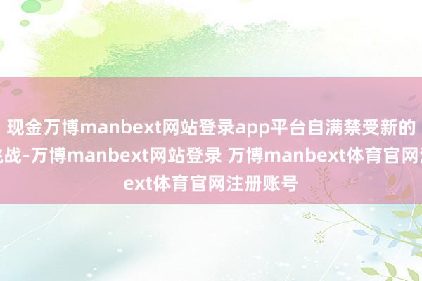 现金万博manbext网站登录app平台自满禁受新的事物和挑战-万博manbext网站登录 万博manbext体育官网注册账号