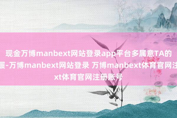 现金万博manbext网站登录app平台多属意TA的言行步履-万博manbext网站登录 万博manbext体育官网注册账号